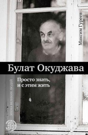 Обложка книги «Булат Окуджава. Просто знать и с этим жить» — Максим Гуреев, Булат Окуджава