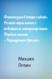 Фантазия в tempo rubato. Роман-трилогия о новейшем матриархате. Первая часть «Украденное время»