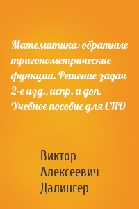 Математика: обратные тригонометрические функции. Решение задач 2-е изд., испр. и доп. Учебное пособие для СПО