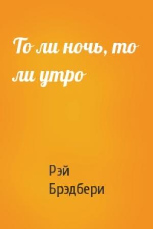 Обложка книги «То ли ночь, то ли утро» — Рэй Брэдбери