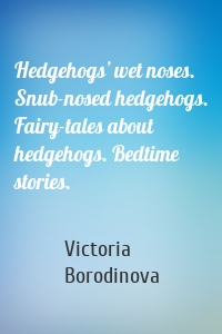 Hedgehogs’ wet noses. Snub-nosed hedgehogs. Fairy-tales about hedgehogs. Bedtime stories.