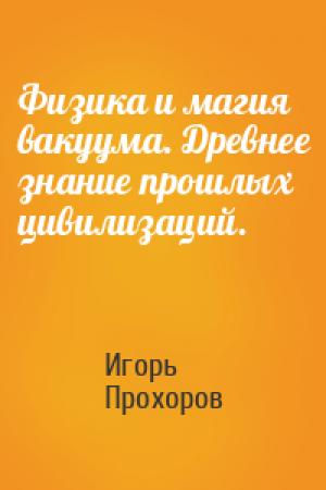 Обложка книги «Физика и магия вакуума. Древнее знание прошлых цивилизаций.» — Игорь Прохоров