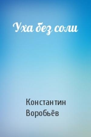 Обложка книги «Уха без соли» — Константин Дмитриевич Воробьёв