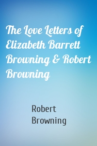 The Love Letters of Elizabeth Barrett Browning & Robert Browning