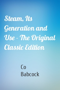Steam, Its Generation and Use - The Original Classic Edition