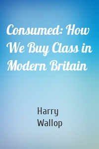 Consumed: How We Buy Class in Modern Britain