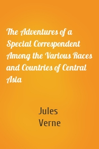The Adventures of a Special Correspondent Among the Various Races and Countries of Central Asia