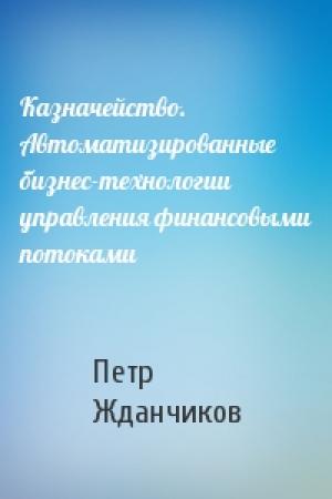 Обложка книги «Казначейство. Автоматизированные бизнес-технологии управления финансовыми потоками» — Петр Жданчиков