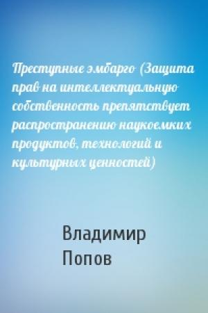Обложка книги «Преступные эмбарго (Защита прав на интеллектуальную собственность препятствует распространению наукоемких продуктов, технологий и культурных ценностей)» — Владимир Попов