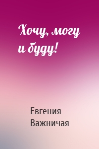 Хочу, могу и буду!