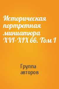 Историческая портретная миниатюра XVI–XIX вв. Том I