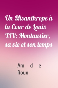 Un Misanthrope à la Cour de Louis XIV: Montausier, sa vie et son temps