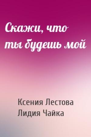 Обложка книги «Скажи, что ты будешь мой» — Ксения Лестова, Лидия Чайка