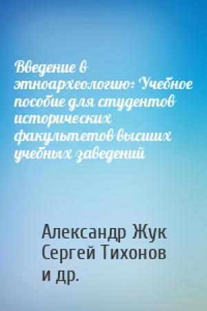 Обложка книги «Введение в этноархеологию: Учебное пособие для студентов исторических факультетов высших учебных заведений» — Александр Жук, Сергей Тихонов, Николай Томилов