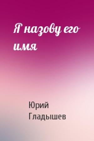 Обложка книги «Я назову его имя» — Юрий Гладышев