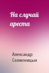 Александр Солженицын - На случай ареста