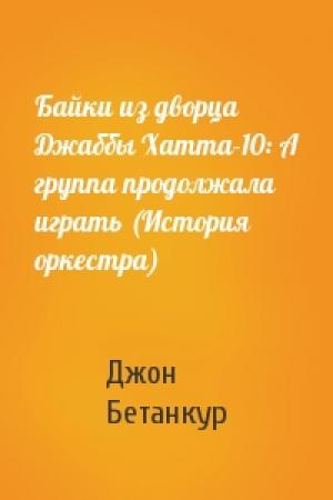 Обложка книги «Байки из дворца Джаббы Хатта-10: А группа продолжала играть (История оркестра)» — Джон Бетанкур