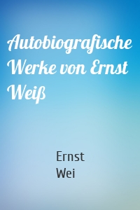 Autobiografische Werke von Ernst Weiß