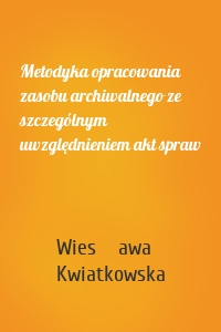 Metodyka opracowania zasobu archiwalnego ze szczególnym uwzględnieniem akt spraw
