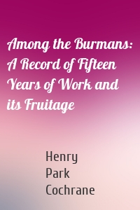 Among the Burmans: A Record of Fifteen Years of Work and its Fruitage