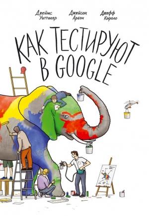 Обложка книги «Как тестируют в Google» — Джеймс Уиттакер, Джейсон Арбон, Джефф Каролло