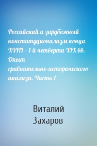 Российский и зарубежный конституционализм конца XVIII – 1-й четверти XIX вв. Опыт сравнительно-исторического анализа. Часть 1