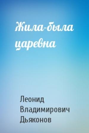 Обложка книги «Жила-была царевна» — Леонид Владимирович Дьяконов