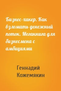 Бизнес-хакер. Как взломать денежный поток. Мегакнига для бизнесмена с амбициями