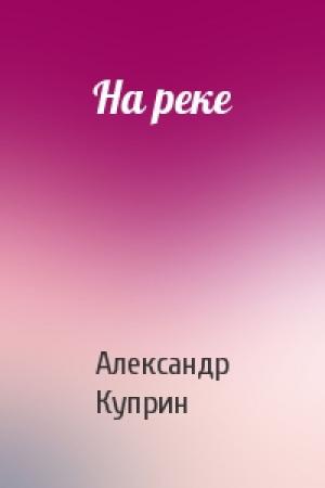 Обложка книги «На реке» — Александр Куприн