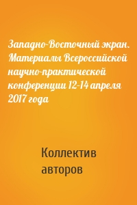 Западно-Восточный экран. Материалы Всероссийской научно-практической конференции 12–14 апреля 2017 года