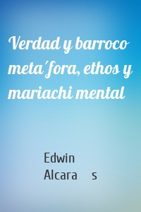 Verdad y barroco metáfora, ethos y mariachi mental