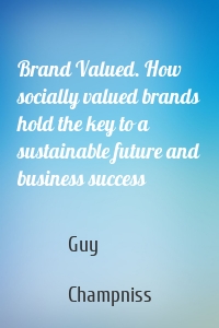 Brand Valued. How socially valued brands hold the key to a sustainable future and business success