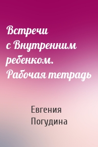 Встречи с Внутренним ребенком. Рабочая тетрадь