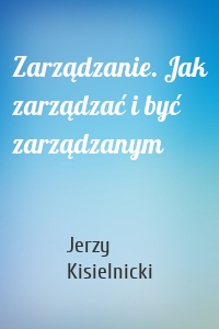 Zarządzanie. Jak zarządzać i być zarządzanym