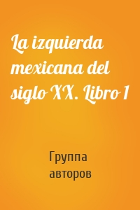 La izquierda mexicana del siglo XX. Libro 1