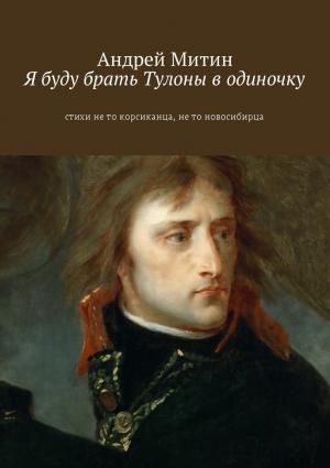 Обложка книги «Я буду брать Тулоны в одиночку. Стихи не то корсиканца, не то новосибирца» — Андрей Митин