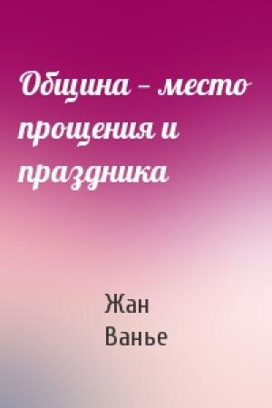 Обложка книги «Община — место прощения и праздника» — Жан Ванье