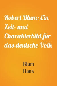 Robert Blum: Ein Zeit- und Charakterbild für das deutsche Volk