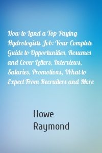 How to Land a Top-Paying Hydrologists Job: Your Complete Guide to Opportunities, Resumes and Cover Letters, Interviews, Salaries, Promotions, What to Expect From Recruiters and More