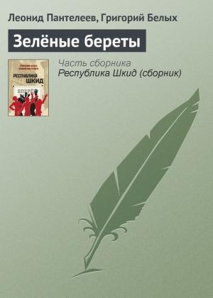 Обложка книги «Зелёные береты» — Алексей Пантелеев, Григорий Белых