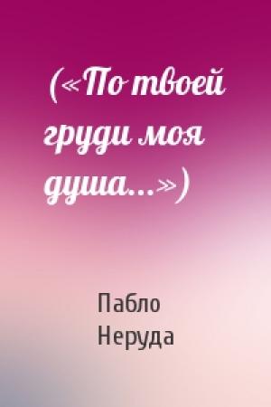 Обложка книги «(«По твоей груди моя душа...»)» — Пабло Неруда