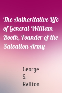 The Authoritative Life of General William Booth, Founder of the Salvation Army