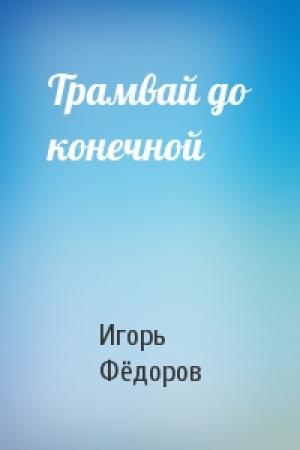 Обложка книги «Трамвай до конечной» — Игорь Евгеньевич Фёдоров