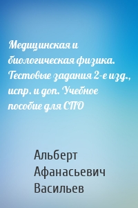 Медицинская и биологическая физика. Тестовые задания 2-е изд., испр. и доп. Учебное пособие для СПО