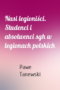 Nasi legioniści. Studenci i absolwenci sgh w legionach polskich