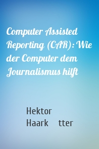 Computer Assisted Reporting (CAR): Wie der Computer dem Journalismus hilft