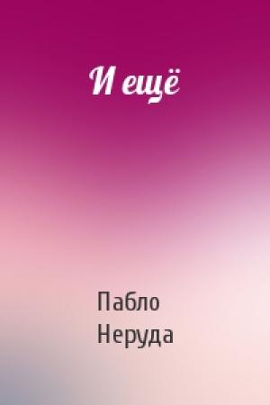 Обложка книги «И ещё» — Пабло Неруда