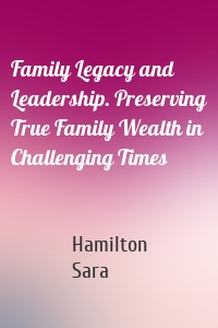 Family Legacy and Leadership. Preserving True Family Wealth in Challenging Times