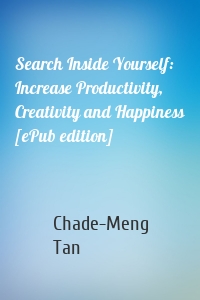 Search Inside Yourself: Increase Productivity, Creativity and Happiness [ePub edition]