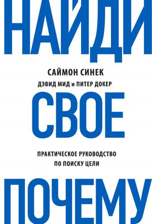 Обложка книги «Найди свое «Почему?». Практическое руководство по поиску цели» — Саймон Синек, Дэвид Мид, Питер Докер